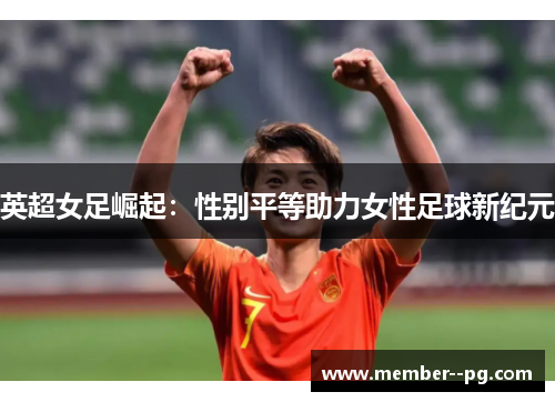 英超女足崛起:性别平等助力女性足球新纪元 英超女足崛起:性别平等助力女性足球新纪元