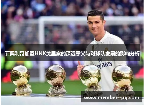 菲奥利奇加盟HNK戈里察的深远意义与对球队发展的影响分析 菲奥利奇加盟HNK戈里察的深远意义与对球队发展的影响分析