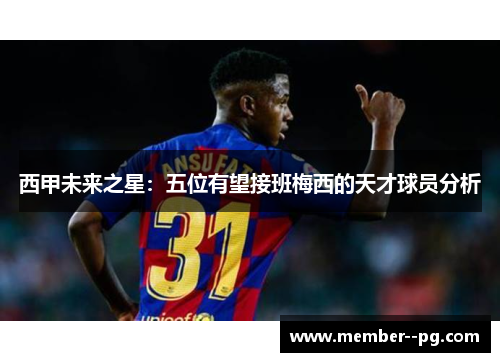 西甲未来之星:五位有望接班梅西的天才球员分析 西甲未来之星:五位有望接班梅西的天才球员分析