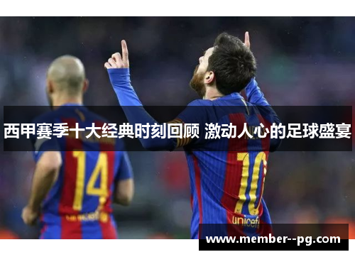 西甲赛季十大经典时刻回顾 激动人心的足球盛宴