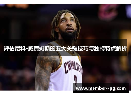 评估尼科·威廉姆斯的五大关键技巧与独特特点解析 评估尼科·威廉姆斯的五大关键技巧与独特特点解析