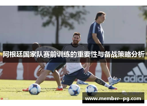 阿根廷国家队赛前训练的重要性与备战策略分析