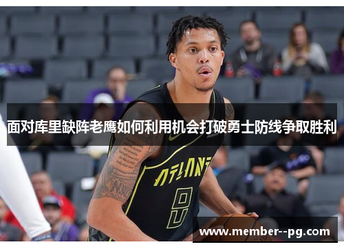 面对库里缺阵老鹰如何利用机会打破勇士防线争取胜利 面对库里缺阵老鹰如何利用机会打破勇士防线争取胜利