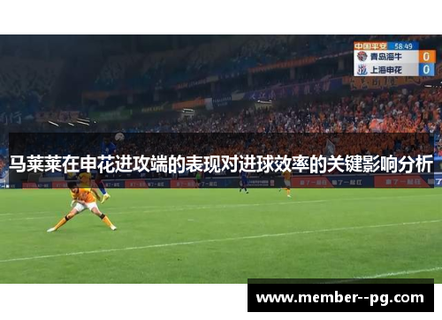 马莱莱在申花进攻端的表现对进球效率的关键影响分析 马莱莱在申花进攻端的表现对进球效率的关键影响分析