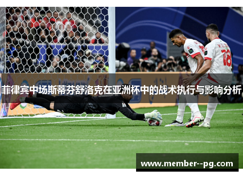 菲律宾中场斯蒂芬舒洛克在亚洲杯中的战术执行与影响分析
