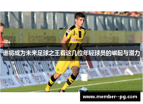谁将成为未来足球之王看这几位年轻球员的崛起与潜力
