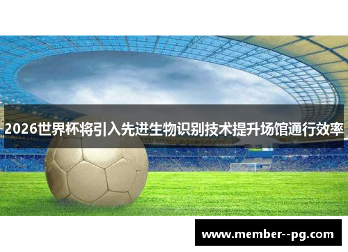 2026世界杯将引入先进生物识别技术提升场馆通行效率