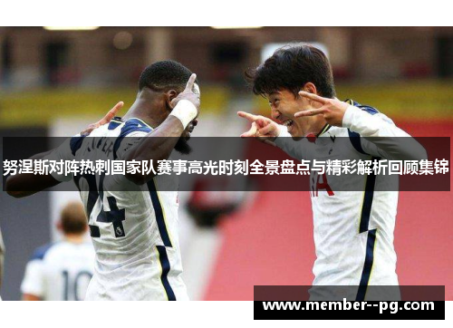 努涅斯对阵热刺国家队赛事高光时刻全景盘点与精彩解析回顾集锦