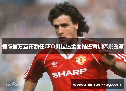 曼联官方宣布新任CEO贝拉达全面推进青训体系改革 曼联官方宣布新任CEO贝拉达全面推进青训体系改革
