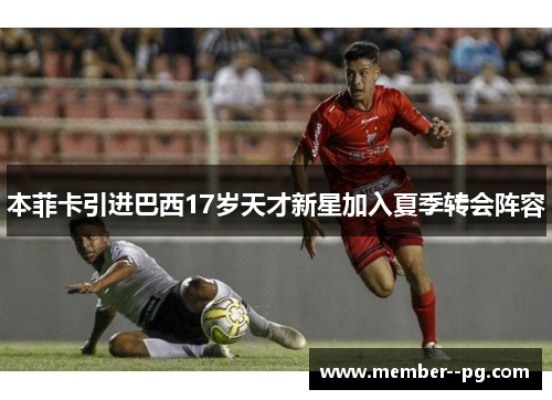 本菲卡引进巴西17岁天才新星加入夏季转会阵容 本菲卡引进巴西17岁天才新星加入夏季转会阵容