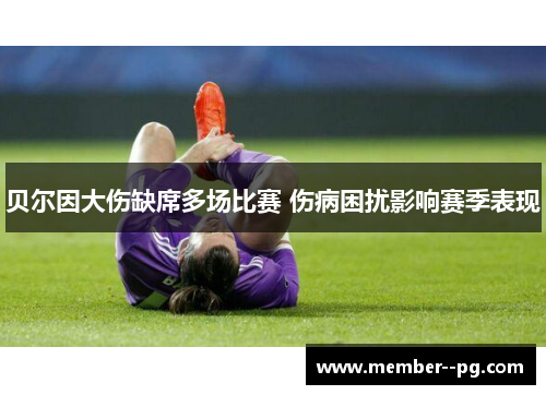 贝尔因大伤缺席多场比赛 伤病困扰影响赛季表现