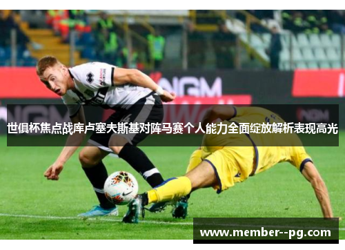 世俱杯焦点战库卢塞夫斯基对阵马赛个人能力全面绽放解析表现高光