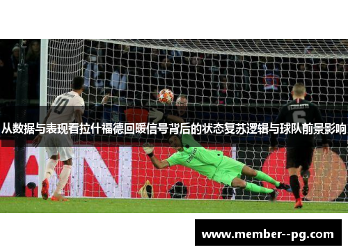 从数据与表现看拉什福德回暖信号背后的状态复苏逻辑与球队前景影响