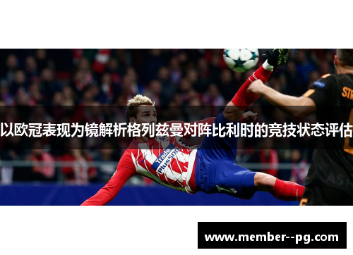 以欧冠表现为镜解析格列兹曼对阵比利时的竞技状态评估