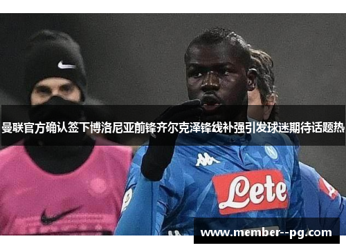 曼联官方确认签下博洛尼亚前锋齐尔克泽锋线补强引发球迷期待话题热