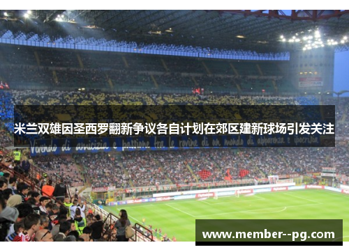 米兰双雄因圣西罗翻新争议各自计划在郊区建新球场引发关注