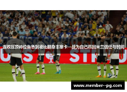 连败压顶帅位告急到德比翻身丰塞卡一战为自己赢回米兰信任与时间