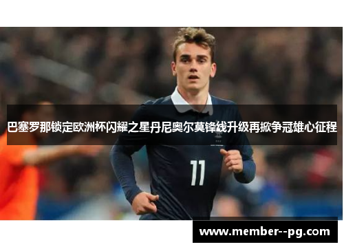 巴塞罗那锁定欧洲杯闪耀之星丹尼奥尔莫锋线升级再掀争冠雄心征程