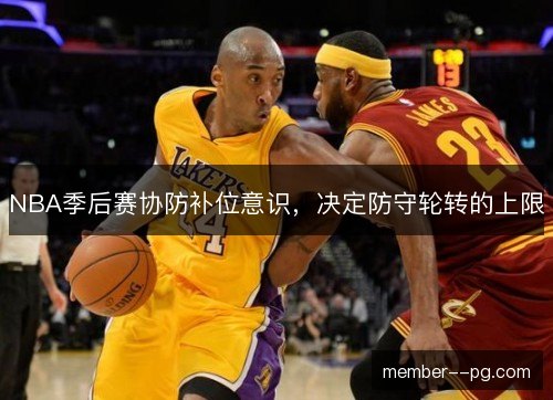 NBA季后赛协防补位意识,决定防守轮转的上限 NBA季后赛协防补位意识,决定防守轮转的上限