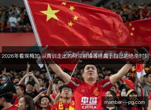 2026年看埃梅加 从青训走出的荷兰前锋等待属于自己的绝杀时刻 2026年看埃梅加 从青训走出的荷兰前锋等待属于自己的绝杀时刻
